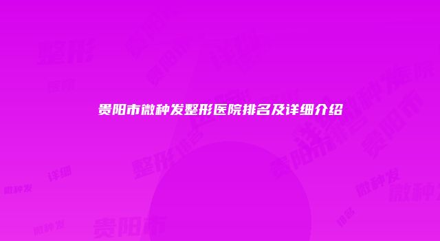 贵阳市微种发整形医院排名及详细介绍