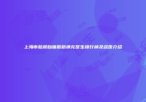 上海市脸颊自体脂肪填充医生排行榜及名医介绍
