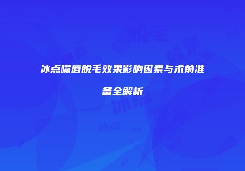 冰点嘴唇脱毛效果影响因素与术前准备全解析
