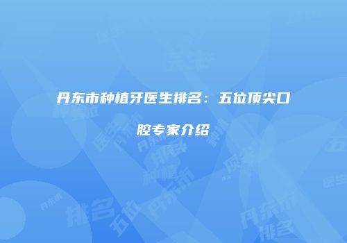 丹东市种植牙医生排名：五位顶尖口腔专家介绍