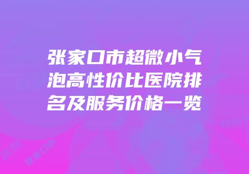 张家口市超微小气泡高性价比医院排名及服务价格一览