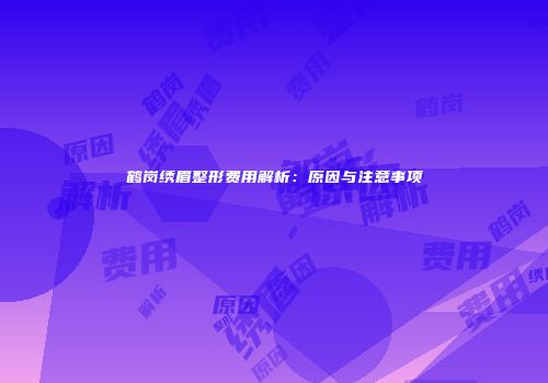 鹤岗绣眉整形费用解析：原因与注意事项