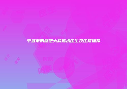 宁波市阴唇肥大紧缩术医生及医院推荐