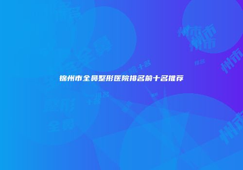 锦州市全鼻整形医院排名前十名推荐