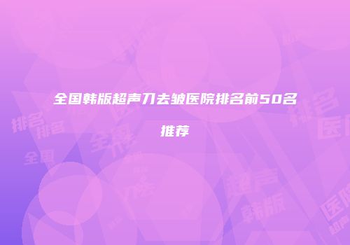 全国韩版超声刀去皱医院排名前50名推荐
