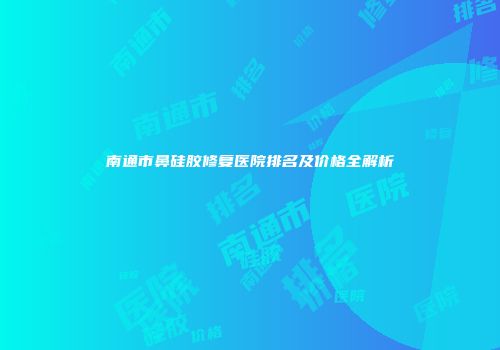 南通市鼻硅胶修复医院排名及价格全解析
