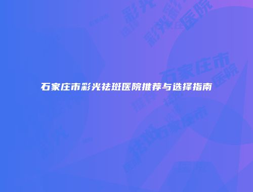 石家庄市彩光祛斑医院推荐与选择指南