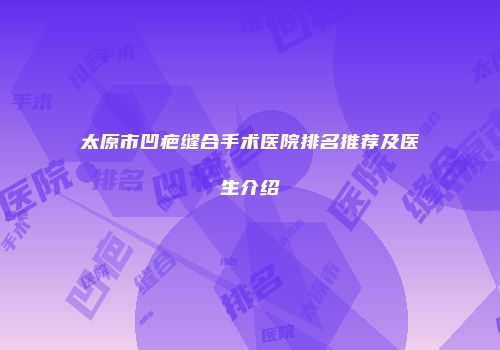 太原市凹疤缝合手术医院排名推荐及医生介绍