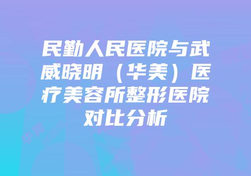 民勤人民医院与武威晓明（华美）医疗美容所整形医院对比分析