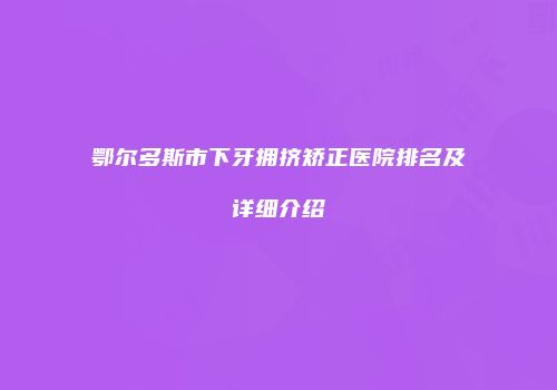 鄂尔多斯市下牙拥挤矫正医院排名及详细介绍