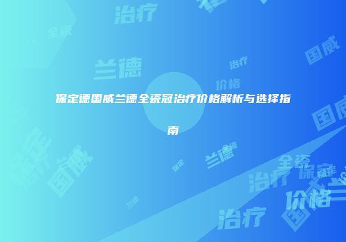 保定德国威兰德全瓷冠治疗价格解析与选择指南