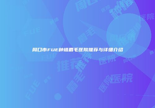 周口市FUE种植眉毛医院推荐与详细介绍