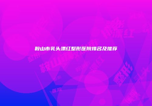 鞍山市乳头漂红整形医院排名及推荐
