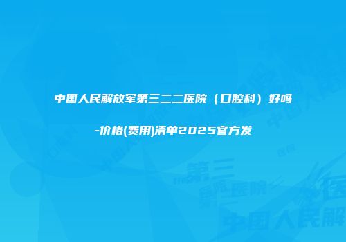 中国人民解放军第三二二医院（口腔科）好吗-价格(费用)清单2025官方发