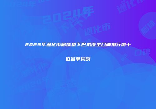 2025年通化市膨体垫下巴术医生口碑排行前十位名单揭晓