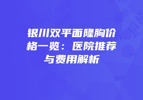 银川双平面隆胸价格一览：医院推荐与费用解析