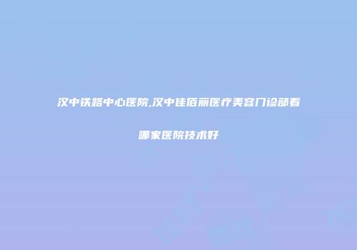 汉中铁路中心医院,汉中佳佰丽医疗美容门诊部看哪家医院技术好