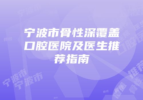 宁波市骨性深覆盖口腔医院及医生推荐指南