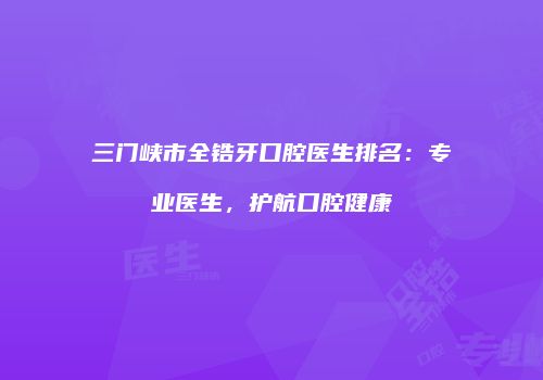 三门峡市全锆牙口腔医生排名：专业医生，护航口腔健康