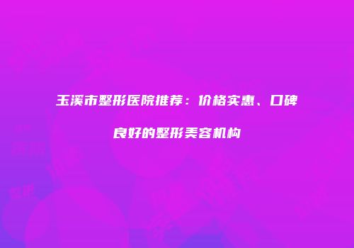 玉溪市整形医院推荐：价格实惠、口碑良好的整形美容机构