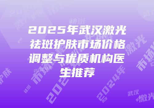 2025年武汉激光祛斑护肤市场价格调整与优质机构医生推荐