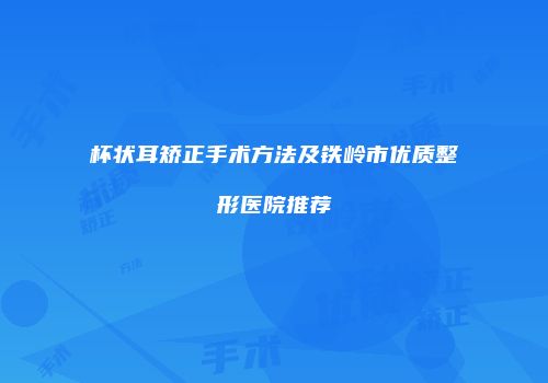 杯状耳矫正手术方法及铁岭市优质整形医院推荐