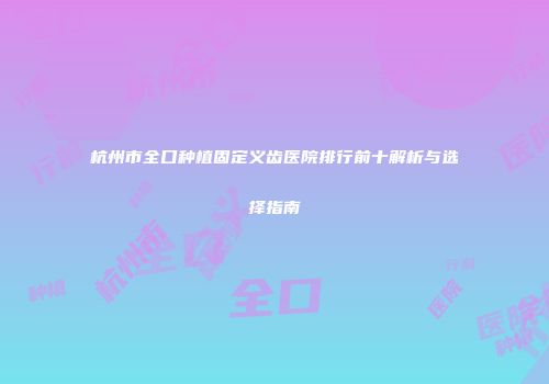 杭州市全口种植固定义齿医院排行前十解析与选择指南