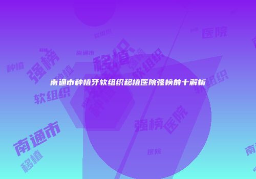 南通市种植牙软组织移植医院强榜前十解析