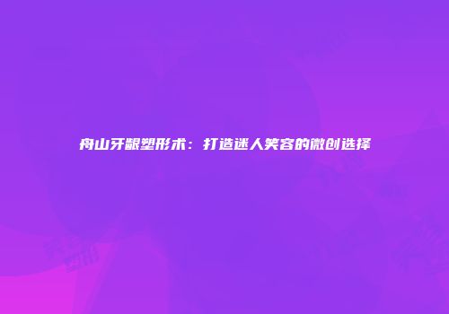 舟山牙龈塑形术：打造迷人笑容的微创选择