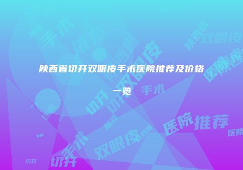 陕西省切开双眼皮手术医院推荐及价格一览