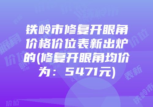 铁岭市修复开眼角价格价位表新出炉的(修复开眼角均价为：5471元)