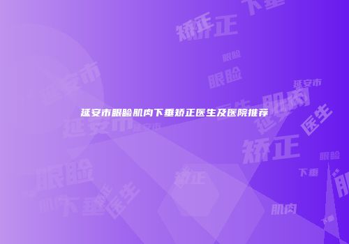延安市眼睑肌肉下垂矫正医生及医院推荐