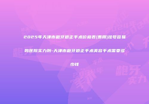 2025年天津市龅牙矫正手术价格表(费用)挂号容易吗医院实力附-天津市龅牙矫正手术美容手术需要多少钱