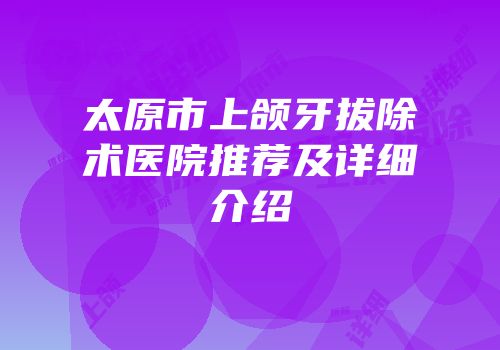 太原市上颌牙拔除术医院推荐及详细介绍