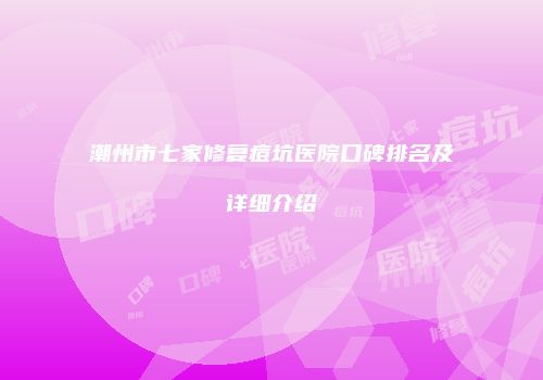 潮州市七家修复痘坑医院口碑排名及详细介绍