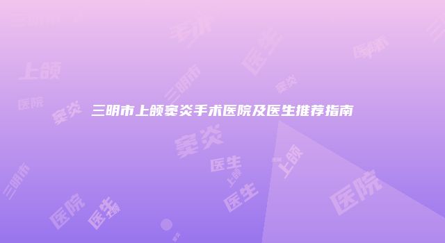 三明市上颌窦炎手术医院及医生推荐指南