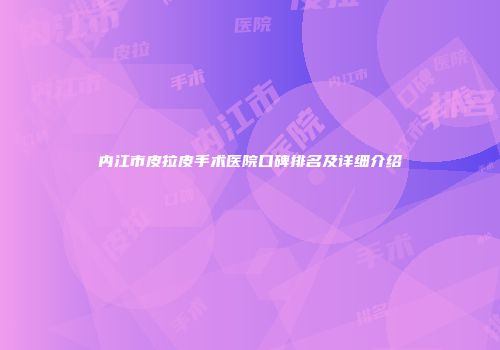 内江市皮拉皮手术医院口碑排名及详细介绍