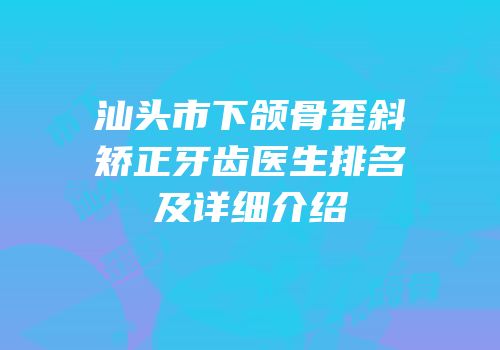 汕头市下颌骨歪斜矫正牙齿医生排名及详细介绍