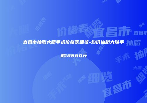 宜昌市抽脂大腿手术价格表细览-均价抽脂大腿手术18680元