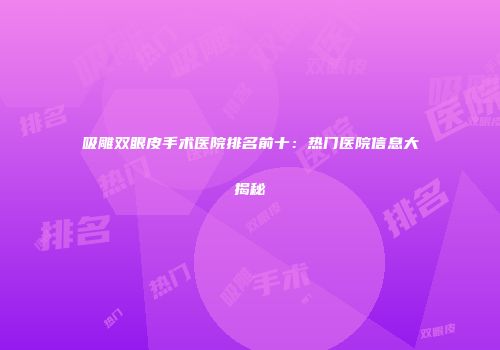 吸雕双眼皮手术医院排名前十：热门医院信息大揭秘