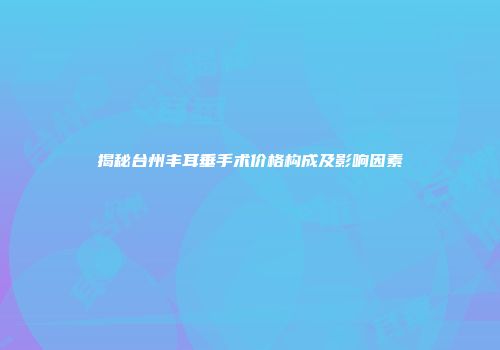 揭秘台州丰耳垂手术价格构成及影响因素