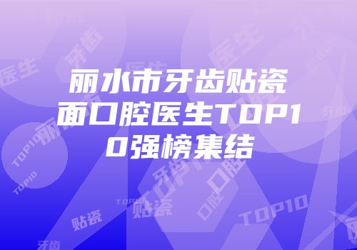 丽水市牙齿贴瓷面口腔医生TOP10强榜集结