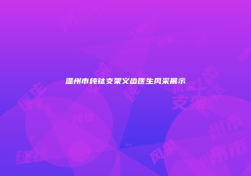 温州市纯钛支架义齿医生风采展示