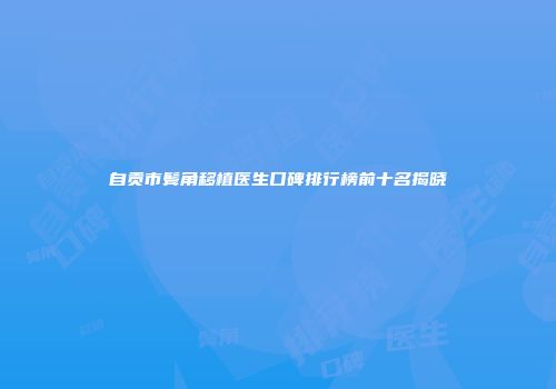自贡市鬓角移植医生口碑排行榜前十名揭晓