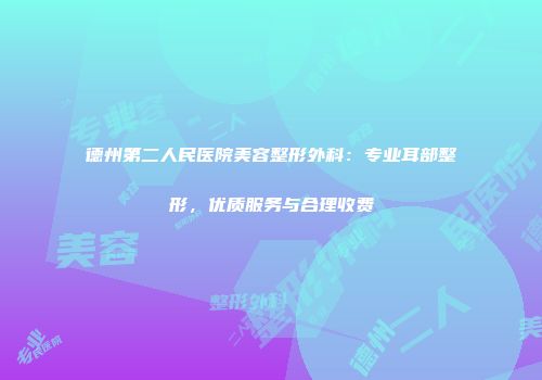 德州第二人民医院美容整形外科：专业耳部整形，优质服务与合理收费