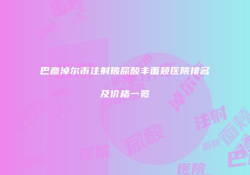 巴彦淖尔市注射玻尿酸丰面颊医院排名及价格一览