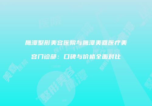 鹰潭整形美容医院与鹰潭美嘉医疗美容门诊部：口碑与价格全面对比