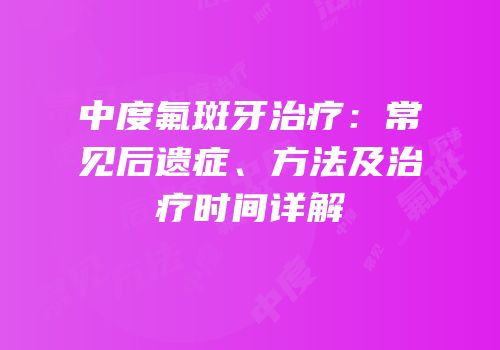 中度氟斑牙治疗：常见后遗症、方法及治疗时间详解