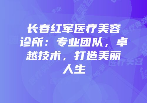 长春红军医疗美容诊所：专业团队，卓越技术，打造美丽人生