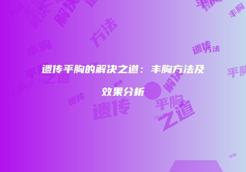 遗传平胸的解决之道：丰胸方法及效果分析
